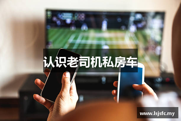 认识老司机私房车
